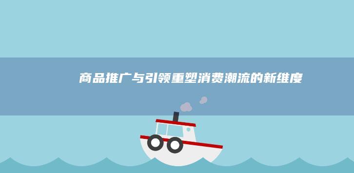 商品推广与引领：重塑消费潮流的新维度